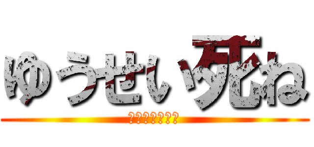 ゆうせい死ね (ゆうせいのけつ)