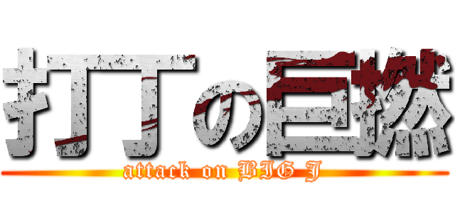 打丁の巨撚 (attack on BIG J)