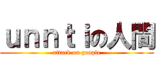 ｕｎｎｔｉの人間 (attack on people)