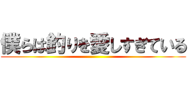 僕らは釣りを愛しすぎている ()