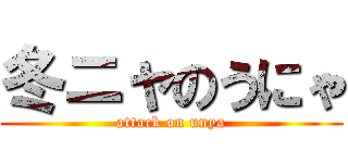 冬ニャのうにゃ (attack on unya)