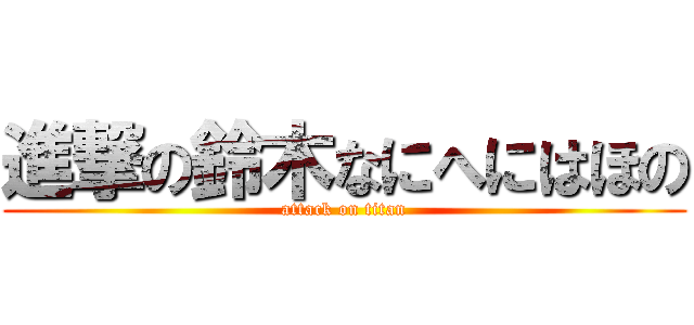 進撃の鈴木なにへにはほの (attack on titan)