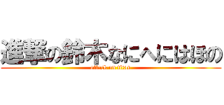 進撃の鈴木なにへにはほの (attack on titan)