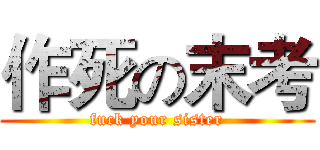 作死の末考 (fuck your sister)