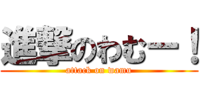 進撃のわむー！ (attack on wamu)