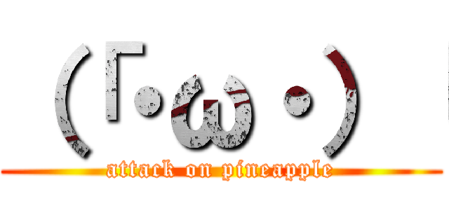 （「・ω・）「 (attack on pineapple)