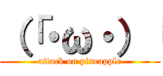 （「・ω・）「 (attack on pineapple)