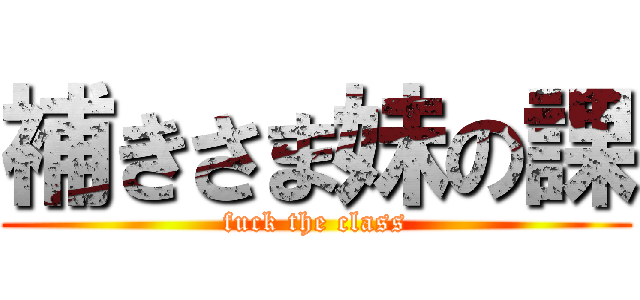 補きさま妹の課 (fuck the class)