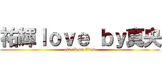 祐輝ｌｏｖｅ ｂｙ真央 (attack on titan)