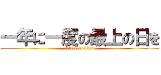 一年に一度の最上の日を (attack on titan)
