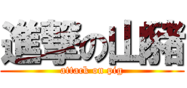 進撃の山豬 (attack on pig)