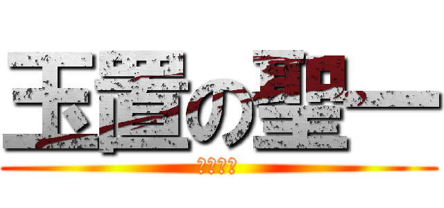 玉置の聖一 (クソ野郎)