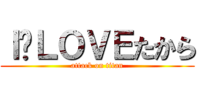 Ｉ❤ＬＯＶＥたから (attack on titan)