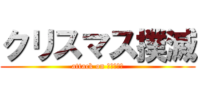 クリスマス撲滅 (attack on クリスマス)