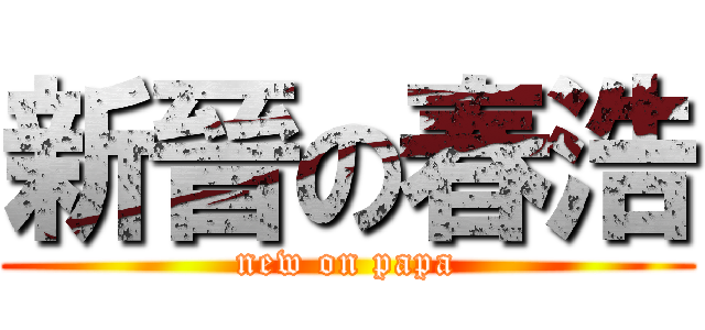 新晉の春浩 (new on papa)