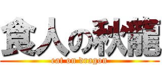 食人の秋龍 (eat on dragon)