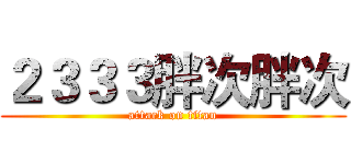 ２３３３胖次胖次 (attack on titan)