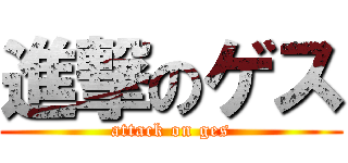 進撃のゲス (attack on ges)