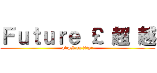 Ｆｕｔｕｒｅ ￡ 超 越 (attack on titan)