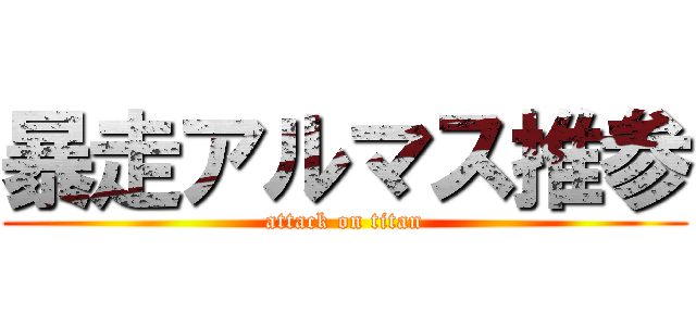 暴走アルマス推参 (attack on titan)