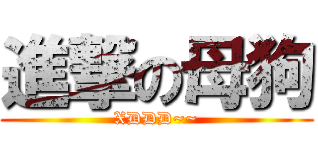 進撃の母狗 (XDDD~~)