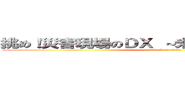挑め！災害現場のＤＸ ～未来の命を守るために～ (attack on titan)