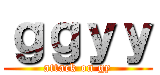ｇｇｙｙ (attack on gy)