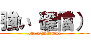 強い（確信） (tuyoi(kakusin))