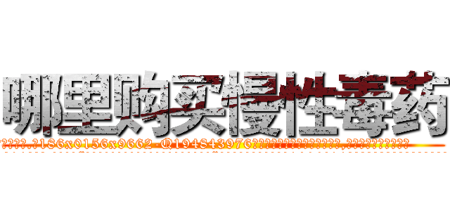 哪里购买慢性毒药 (哪里购买慢性毒药【电.话186x0156x9662-Q194843976林氏药业】我们做的是长期生意,靠的是老客户长期支持
参考消息网2月20日报道 韩媒称，“剩女多、离婚率高的城市，房价一定会上涨。”这是中国经济学家金岩石2016年12月参加在上海举行的房地产相关论坛时说的话。
)