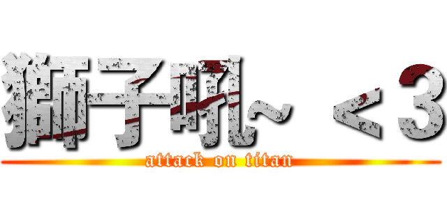 獅子吼~ ＜３ (attack on titan)