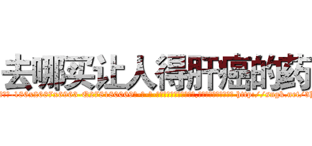 去哪买让人得肝癌的药 (去哪买让人得肝癌的药【电-186x2687x6963-Q278180069元-吉-药-业】我们做的是长期生意,靠的是老客户长期支持 http://sngk.net/3hONCg
)