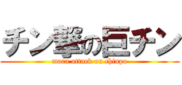 チン撃の巨チン (mara attack on chinpo)