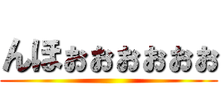 んほぉぉぉぉぉぉ ()