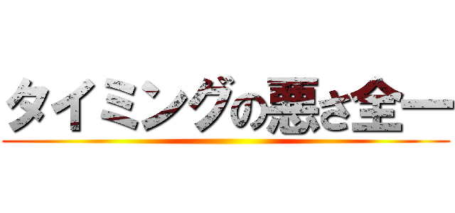 タイミングの悪さ全一 ()