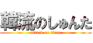 韓流のしゅんた (attack on titan)