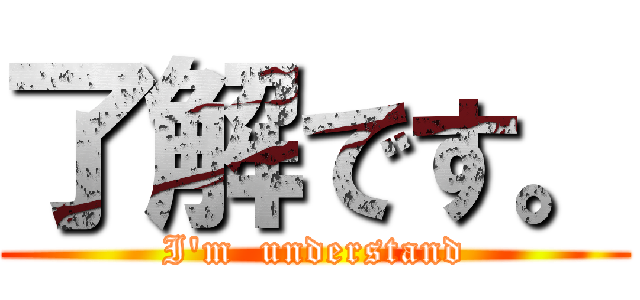 了解です。 (I'm  understand)
