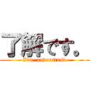 了解です。 (I'm  understand)