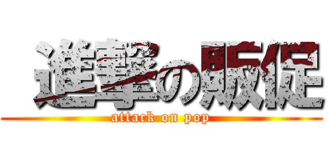  進撃の販促 (attack on pop)
