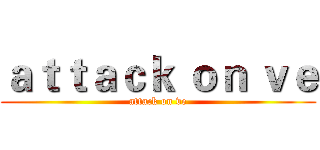 ａｔｔａｃｋ ｏｎ ｖｅ (attack on ve)