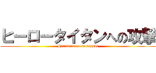 ヒーロータイタンへの攻撃 (Hīrōtaitan e no kōgeki)