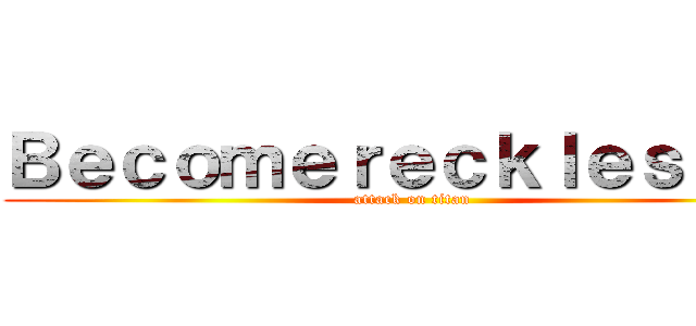 Ｂｅｃｏｍｅｒｅｃｋｌｅｓｓｌｙ (attack on titan)