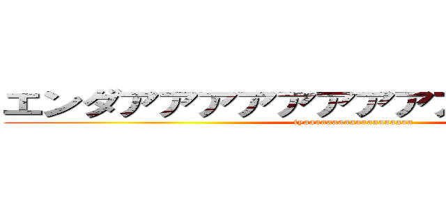 エンダアアアアアアアアアアアアアアア (iyaaaaaaaaaaaaaaaaaaa)