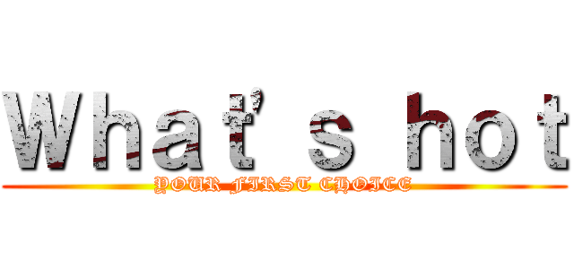 Ｗｈａｔ\'ｓ ｈｏｔ (YOUR FIRST CHOICE)