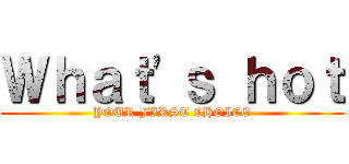 Ｗｈａｔ\'ｓ ｈｏｔ (YOUR FIRST CHOICE)