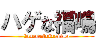 ハゲな福嶋 (hagena hukushima)