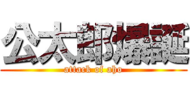 公太郎爆誕 (attack of aho)