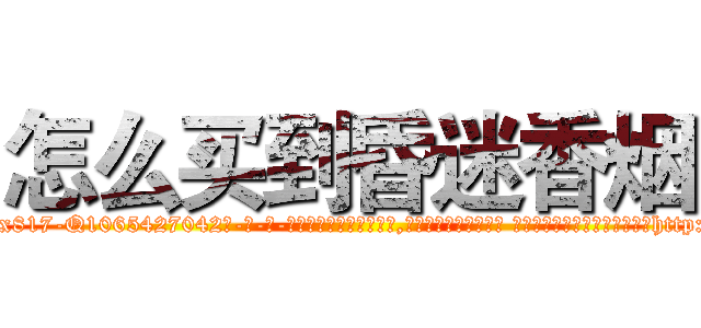 怎么买到昏迷香烟 (怎么买到昏迷香烟【电-话151x68344x817-Q1065427042元-吉-药-业】我们做的是长期生意,靠的是老客户长期支持 怎么买到昏迷香烟在发表了一篇http://sngk.net/Vs7EzQ

参考消息网我们做的是长期生意,靠的是老客户长期支持也许我们早该意识到，就连鲍勃·霍斯金斯（金球奖戏剧类电影男主角 
)