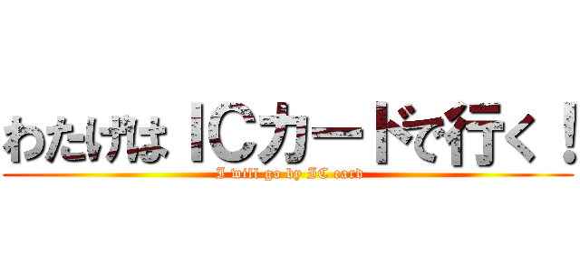 わたげはＩＣカードで行く！ ( I will go by IC card)