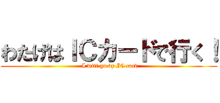 わたげはＩＣカードで行く！ ( I will go by IC card)