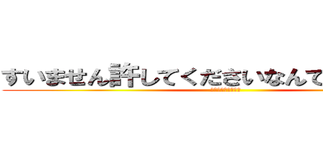 すいません許してくださいなんでもしますから (なんでもしますから)